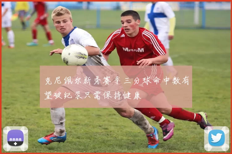 克尼佩尔新秀赛季三分球命中数有望破纪录只需保持健康