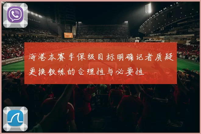 海港本赛季保级目标明确记者质疑更换教练的合理性与必要性