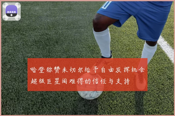 哈登称赞米切尔给予自由发挥机会超级巨星间难得的信任与支持