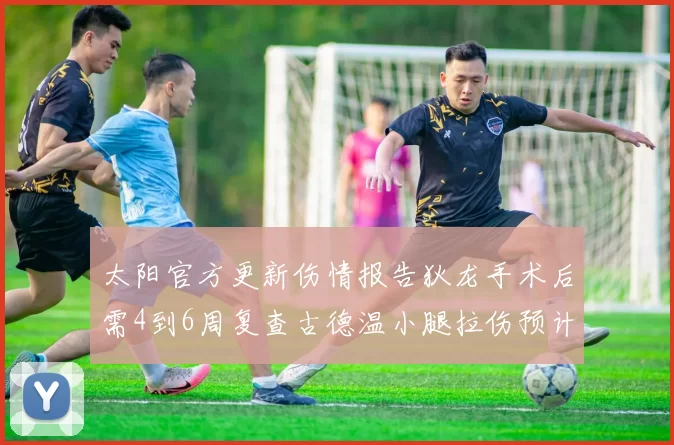 太阳官方更新伤情报告狄龙手术后需4到6周复查古德温小腿拉伤预计1到2周恢复