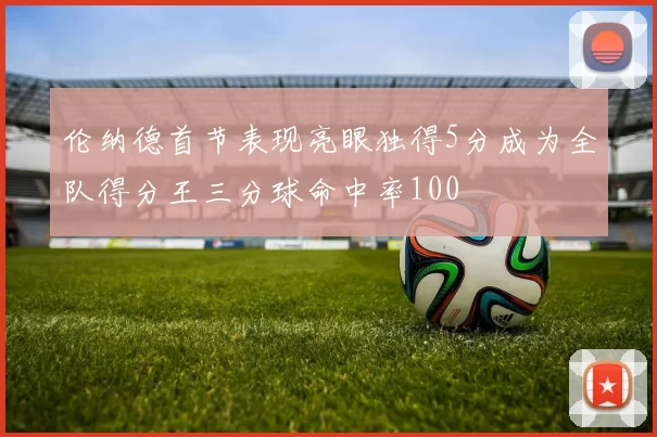 伦纳德首节表现亮眼独得5分成为全队得分王三分球命中率100