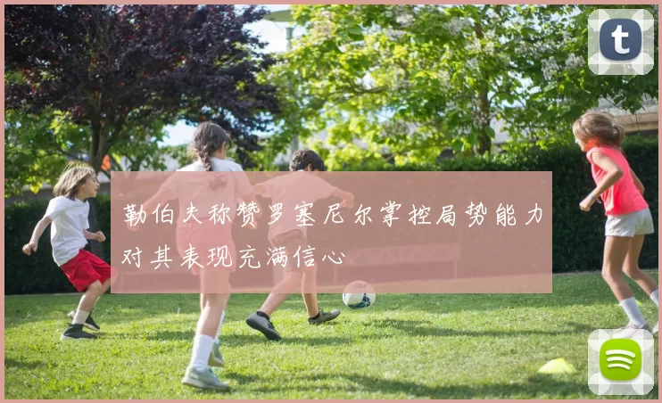 勒伯夫称赞罗塞尼尔掌控局势能力对其表现充满信心