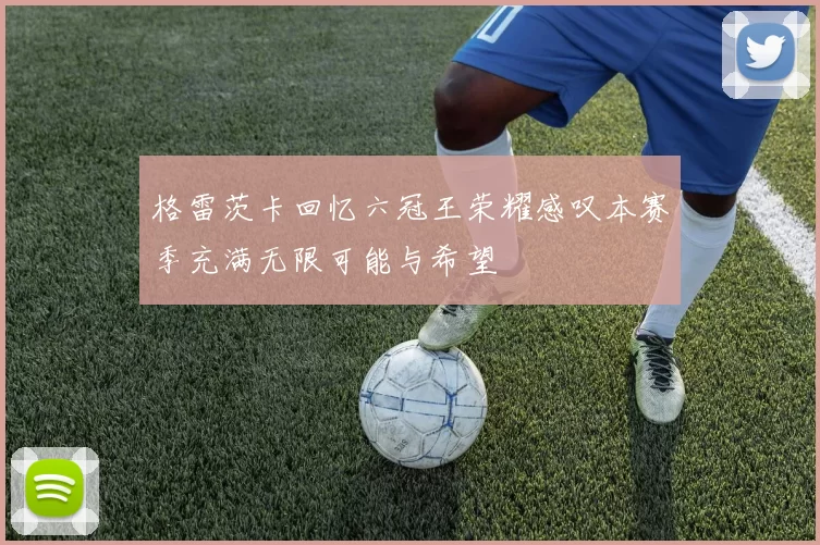 格雷茨卡回忆六冠王荣耀感叹本赛季充满无限可能与希望
