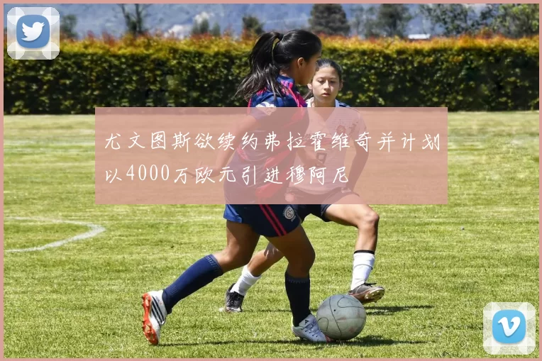 尤文图斯欲续约弗拉霍维奇并计划以4000万欧元引进穆阿尼