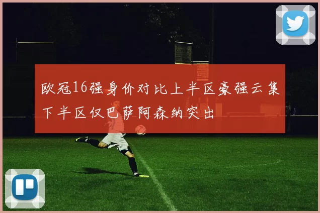欧冠16强身价对比上半区豪强云集下半区仅巴萨阿森纳突出