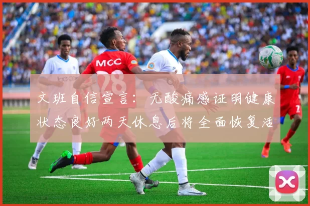 文班自信宣言：无酸痛感证明健康状态良好两天休息后将全面恢复活力