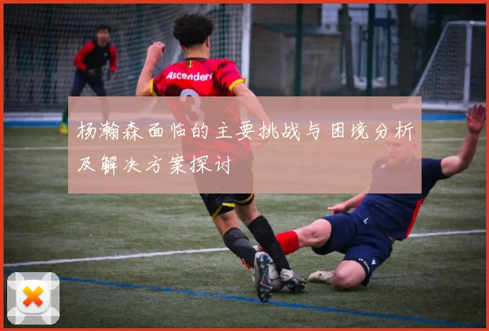 杨瀚森面临的主要挑战与困境分析及解决方案探讨