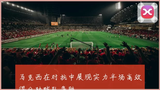 马克西在对抗中展现实力半场高效得分助球队争胜