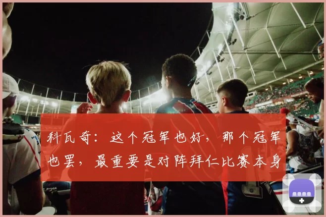 科瓦奇：这个冠军也好，那个冠军也罢，最重要是对阵拜仁比赛本身