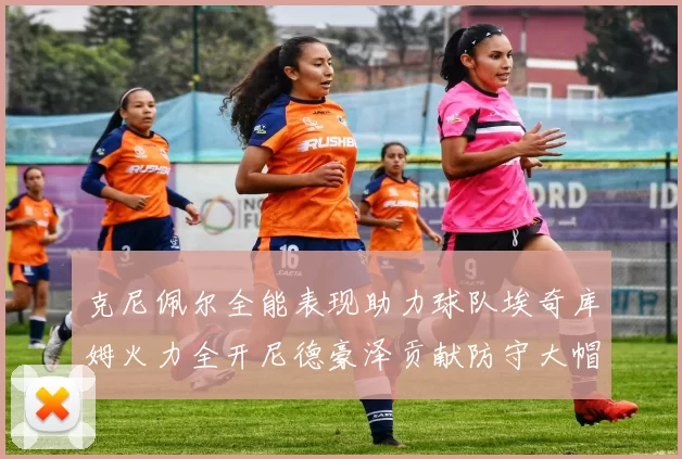 克尼佩尔全能表现助力球队埃奇库姆火力全开尼德豪泽贡献防守大帽