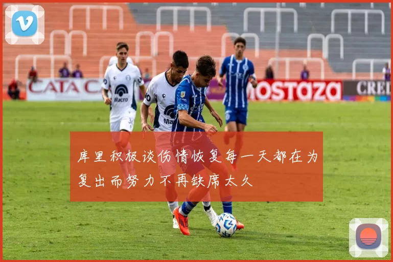 库里积极谈伤情恢复每一天都在为复出而努力不再缺席太久