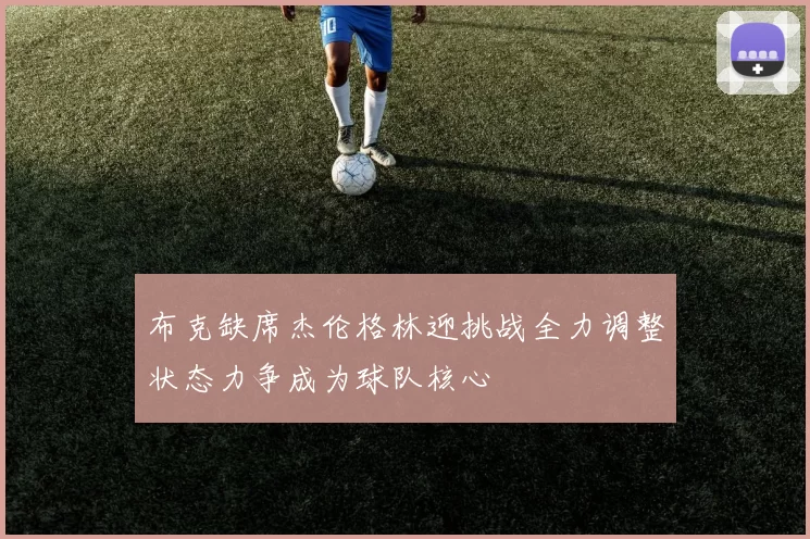 布克缺席杰伦格林迎挑战全力调整状态力争成为球队核心