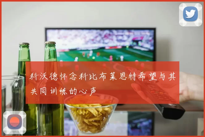 科沃德怀念科比布莱恩特希望与其共同训练的心声