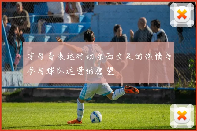 字母哥表达对切尔西女足的热情与参与球队运营的愿望