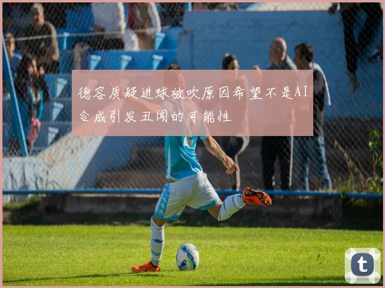 德容质疑进球被吹原因希望不是AI合成引发丑闻的可能性