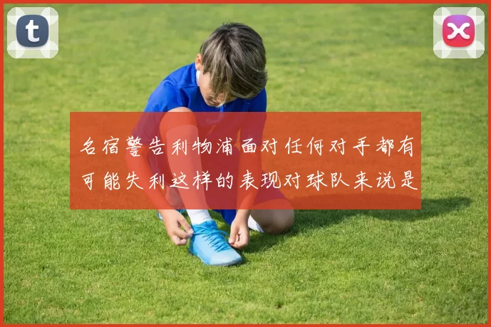 名宿警告利物浦面对任何对手都有可能失利这样的表现对球队来说是绝对不可接受的