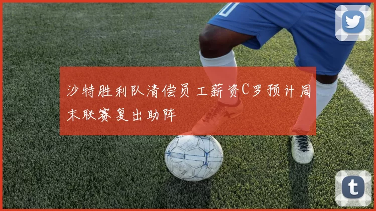 沙特胜利队清偿员工薪资C罗预计周末联赛复出助阵