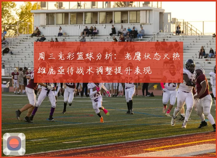 周三竞彩篮球分析：老鹰状态火热雄鹿亟待战术调整提升表现