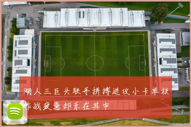 湖人三巨头联手拼搏进攻小卡单核作战疲惫却乐在其中