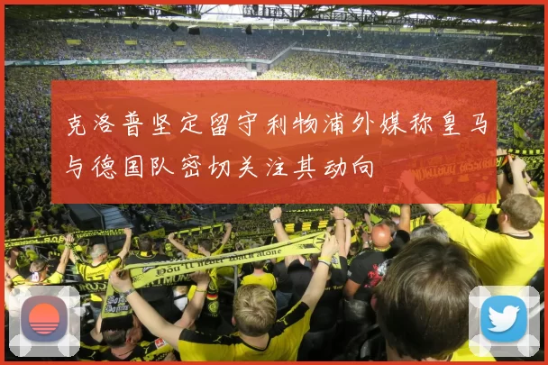 克洛普坚定留守利物浦外媒称皇马与德国队密切关注其动向