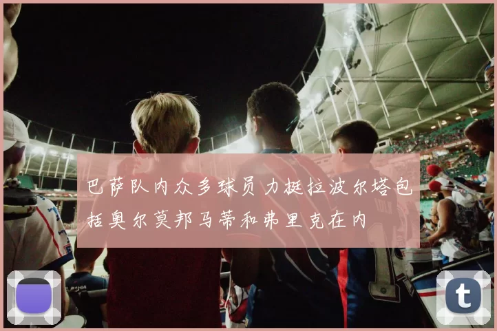 巴萨队内众多球员力挺拉波尔塔包括奥尔莫邦马蒂和弗里克在内