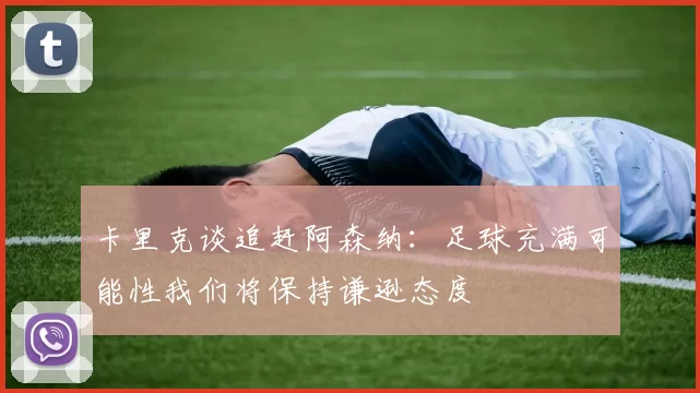 卡里克谈追赶阿森纳：足球充满可能性我们将保持谦逊态度