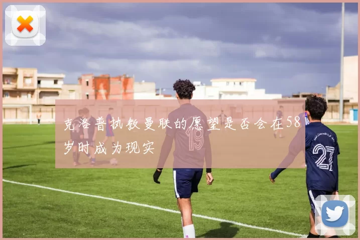 克洛普执教曼联的愿望是否会在58岁时成为现实