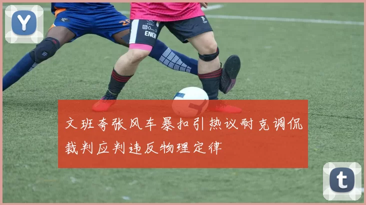 文班夸张风车暴扣引热议耐克调侃裁判应判违反物理定律